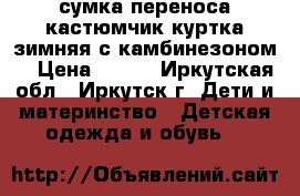 сумка переноса кастюмчик куртка зимняя с камбинезоном  › Цена ­ 600 - Иркутская обл., Иркутск г. Дети и материнство » Детская одежда и обувь   